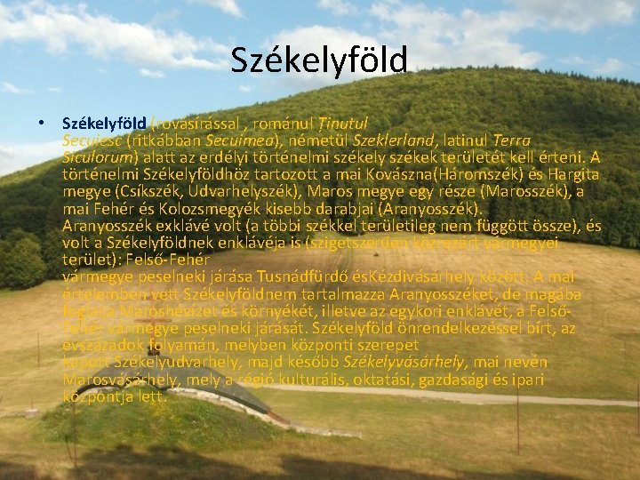 Székelyföld • Székelyföld (rovásírással , románul Ținutul Secuiesc (ritkábban Secuimea), németül Szeklerland, latinul Terra