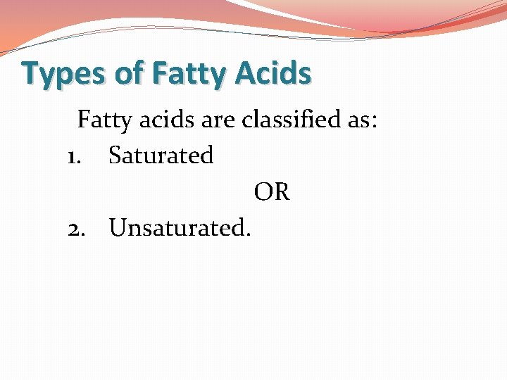 Types of Fatty Acids Fatty acids are classified as: 1. Saturated OR 2. Unsaturated.