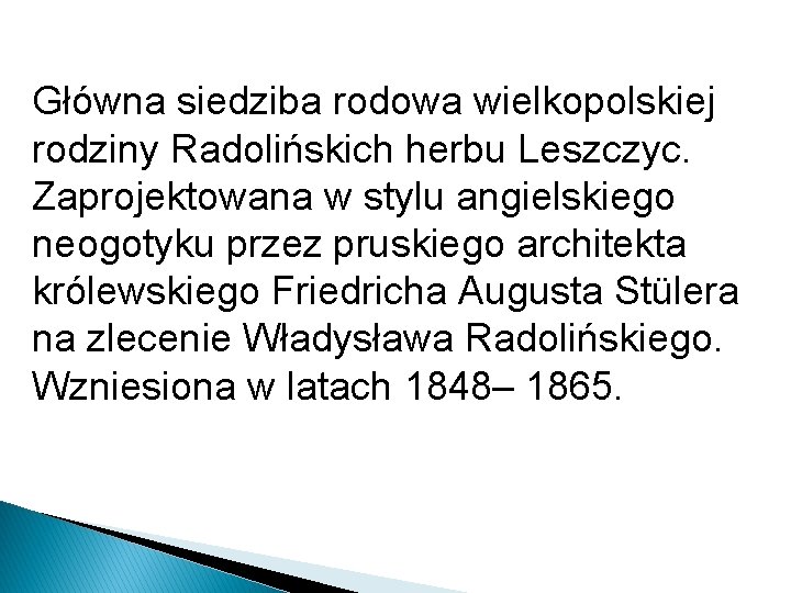 Główna siedziba rodowa wielkopolskiej rodziny Radolińskich herbu Leszczyc. Zaprojektowana w stylu angielskiego neogotyku przez