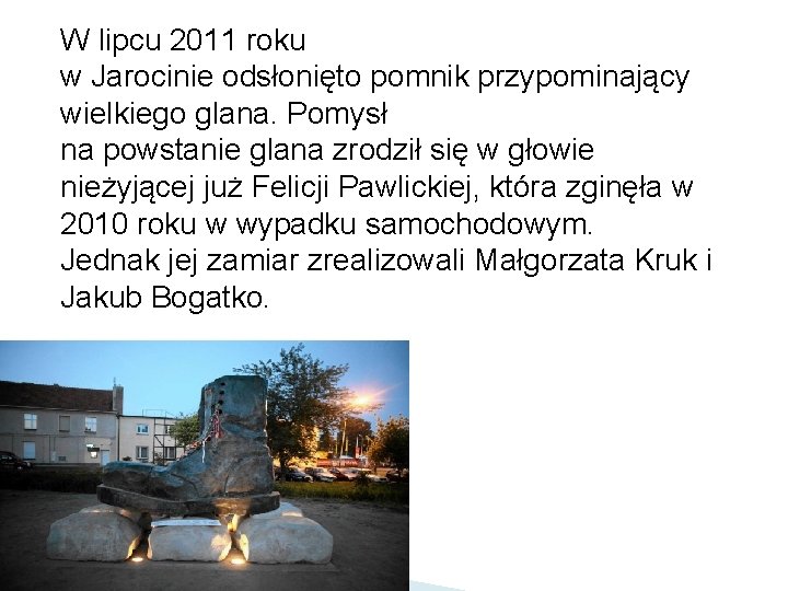 W lipcu 2011 roku w Jarocinie odsłonięto pomnik przypominający wielkiego glana. Pomysł na powstanie