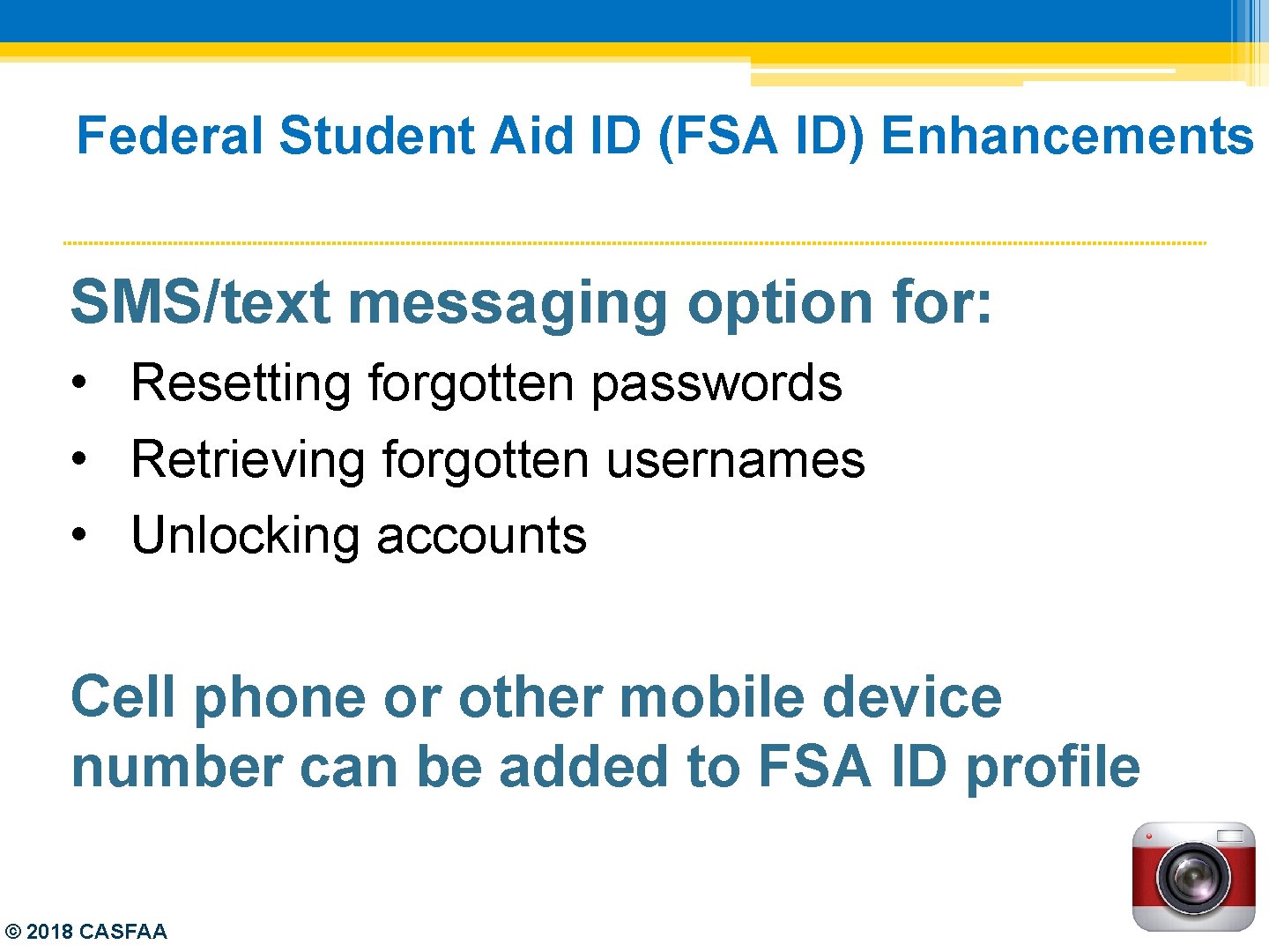 Federal Student Aid ID (FSA ID) Enhancements SMS/text messaging option for: • Resetting forgotten