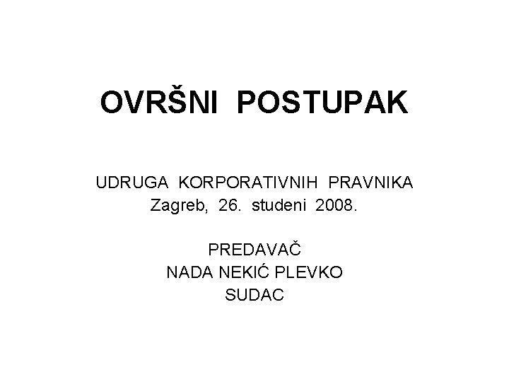 OVRŠNI POSTUPAK UDRUGA KORPORATIVNIH PRAVNIKA Zagreb, 26. studeni 2008. PREDAVAČ NADA NEKIĆ PLEVKO SUDAC