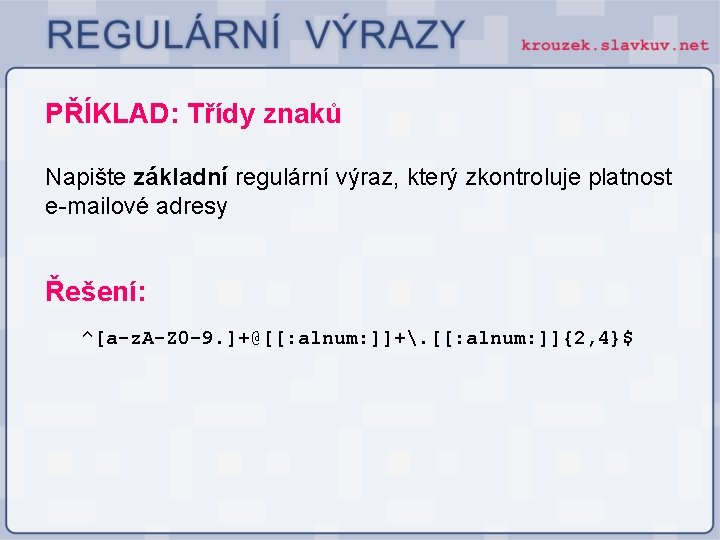 PŘÍKLAD: Třídy znaků Napište základní regulární výraz, který zkontroluje platnost e-mailové adresy Řešení: ^[a-z.