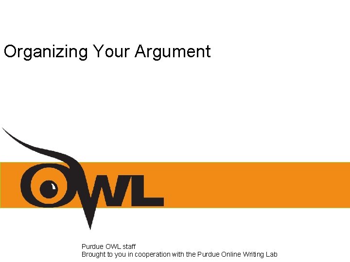 Organizing Your Argument Purdue OWL staff Brought to you in cooperation with the Purdue