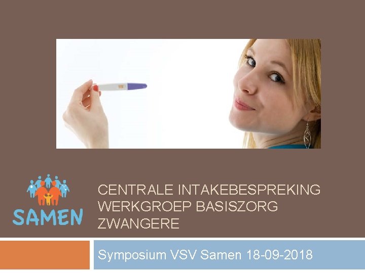 CENTRALE INTAKEBESPREKING WERKGROEP BASISZORG ZWANGERE Symposium VSV Samen 18 -09 -2018 