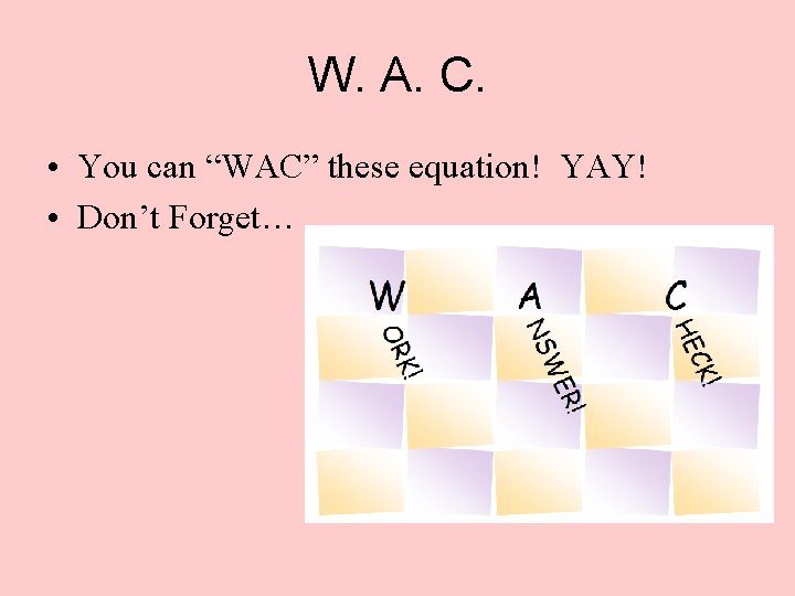 W. A. C. • You can “WAC” these equation! YAY! • Don’t Forget… 