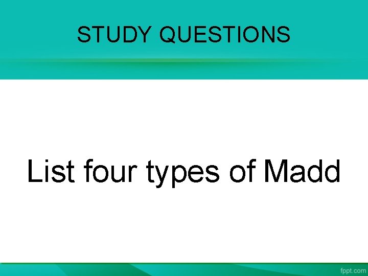 STUDY QUESTIONS List four types of Madd 