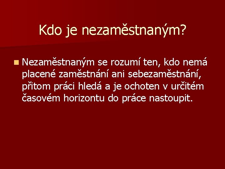 Kdo je nezaměstnaným? n Nezaměstnaným se rozumí ten, kdo nemá placené zaměstnání ani sebezaměstnání,