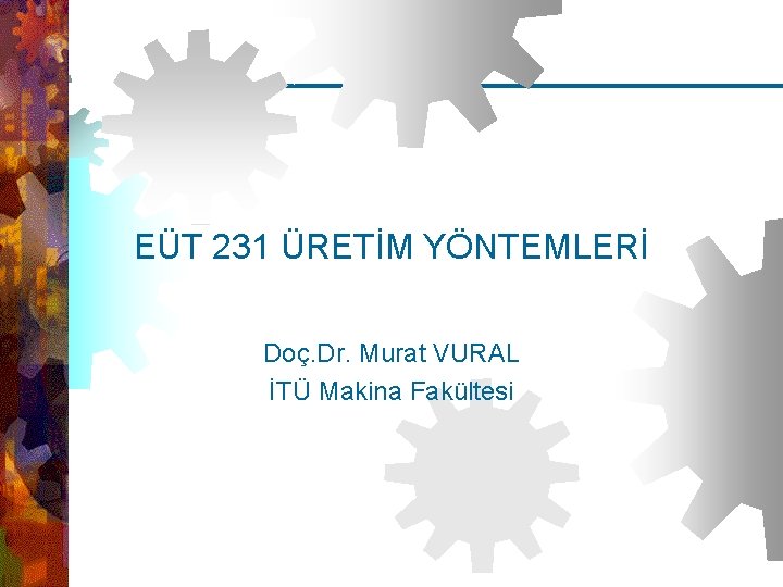 EUT 231 Üretim Yöntemleri – Doç. Dr. Murat VURAL (İTÜ Makina Fakültesi) EÜT 231