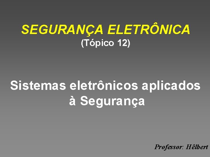 SEGURANÇA ELETRÔNICA (Tópico 12) Sistemas eletrônicos aplicados à Segurança Professor: Hêlbert 