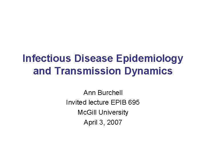 Infectious Disease Epidemiology and Transmission Dynamics Ann Burchell Invited lecture EPIB 695 Mc. Gill