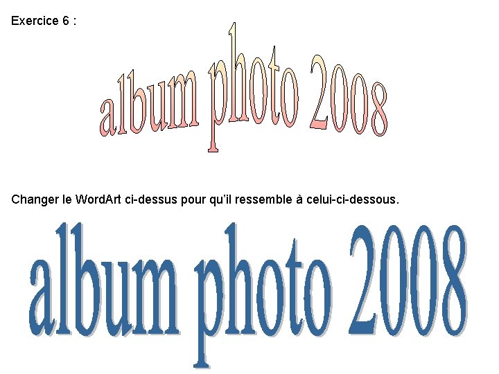 Exercice 6 : Changer le Word. Art ci-dessus pour qu’il ressemble à celui-ci-dessous. Exercice 6 : Changer le Word. Art ci-dessus pour qu’il ressemble à celui-ci-dessous.