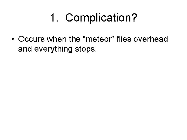 1. Complication? • Occurs when the “meteor” flies overhead and everything stops. 
