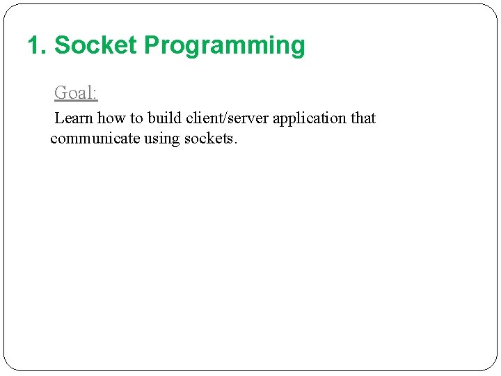 1. Socket Programming Goal: Learn how to build client/server application that communicate using sockets.