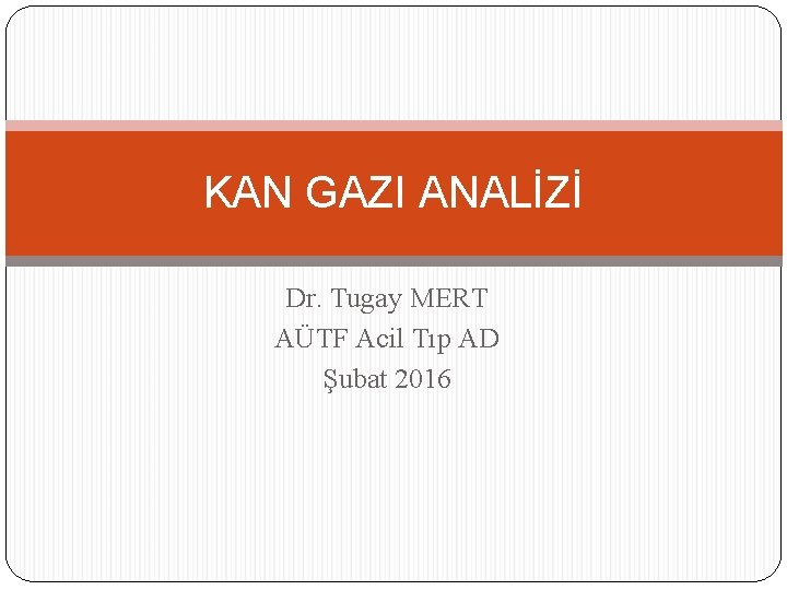 KAN GAZI ANALİZİ Dr. Tugay MERT AÜTF Acil Tıp AD Şubat 2016 