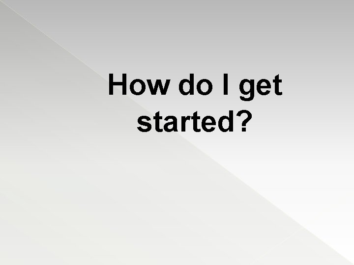 How do I get started? 