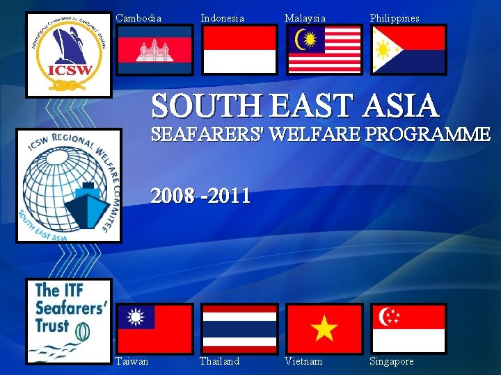 Cambodia Indonesia Malaysia Philippines SOUTH EAST ASIA SEAFARERS' WELFARE PROGRAMME 2008 -2011 Taiwan Thailand