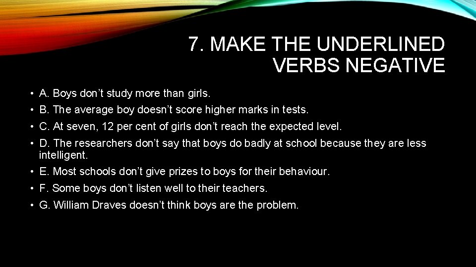 7. MAKE THE UNDERLINED VERBS NEGATIVE • A. Boys don’t study more than girls. 7. MAKE THE UNDERLINED VERBS NEGATIVE • A. Boys don’t study more than girls.