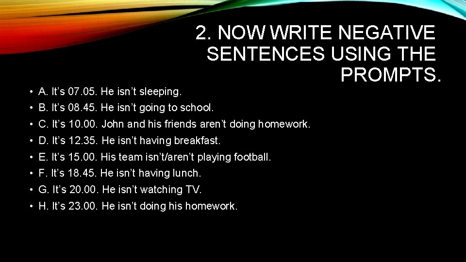 • A. It’s 07. 05. He isn’t sleeping. 2. NOW WRITE NEGATIVE SENTENCES • A. It’s 07. 05. He isn’t sleeping. 2. NOW WRITE NEGATIVE SENTENCES