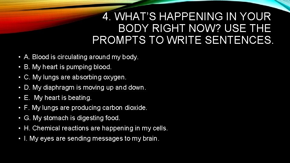 4. WHAT’S HAPPENING IN YOUR BODY RIGHT NOW? USE THE PROMPTS TO WRITE SENTENCES. 4. WHAT’S HAPPENING IN YOUR BODY RIGHT NOW? USE THE PROMPTS TO WRITE SENTENCES.