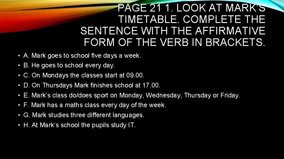 PAGE 21 1. LOOK AT MARK’S TIMETABLE. COMPLETE THE SENTENCE WITH THE AFFIRMATIVE FORM PAGE 21 1. LOOK AT MARK’S TIMETABLE. COMPLETE THE SENTENCE WITH THE AFFIRMATIVE FORM