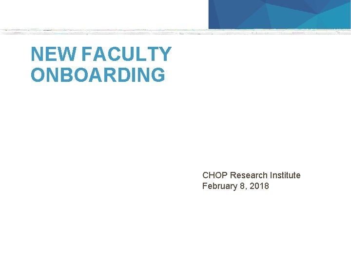 NEW FACULTY ONBOARDING CHOP Research Institute February 8, 2018 1 
