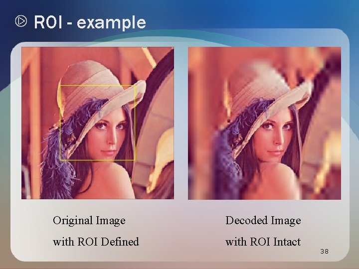 ROI - example Original Image Decoded Image with ROI Defined with ROI Intact 38 ROI - example Original Image Decoded Image with ROI Defined with ROI Intact 38