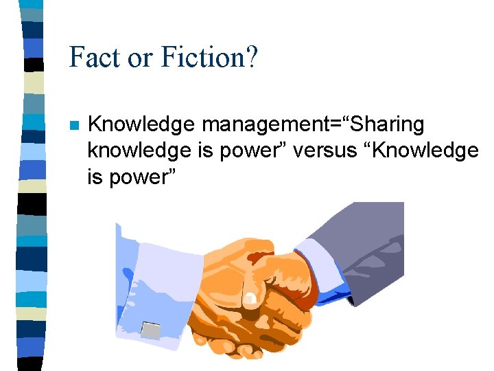 Fact or Fiction? n Knowledge management=“Sharing knowledge is power” versus “Knowledge is power” 