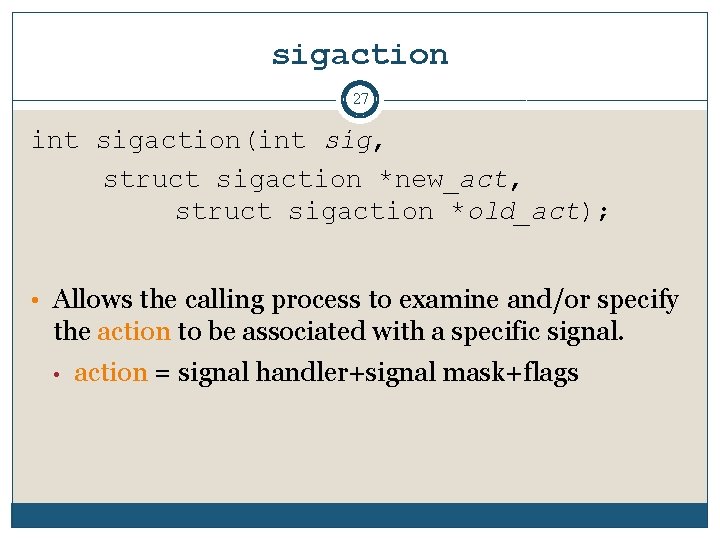 sigaction 27 int sigaction(int sig, struct sigaction *new_act, struct sigaction *old_act); • Allows the