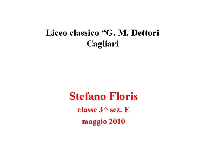 Liceo classico “G. M. Dettori Cagliari Stefano Floris classe 3^ sez. E maggio 2010 Liceo classico “G. M. Dettori Cagliari Stefano Floris classe 3^ sez. E maggio 2010