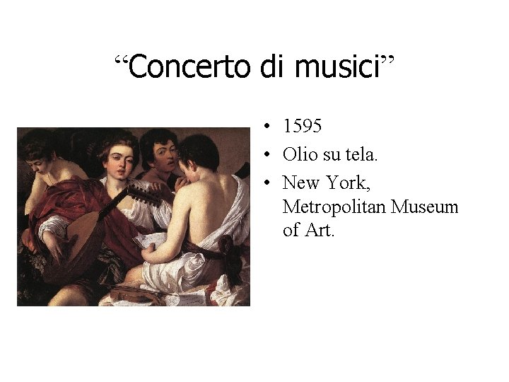 “Concerto di musici” • 1595 • Olio su tela. • New York, Metropolitan Museum “Concerto di musici” • 1595 • Olio su tela. • New York, Metropolitan Museum