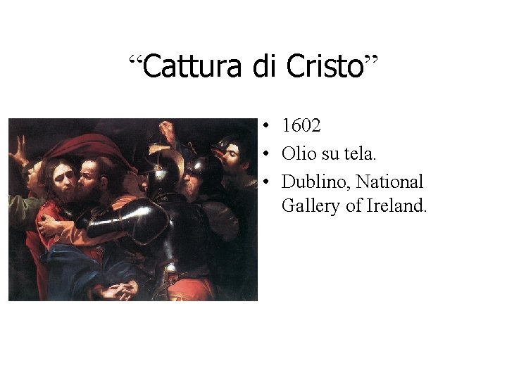 “Cattura di Cristo” • 1602 • Olio su tela. • Dublino, National Gallery of “Cattura di Cristo” • 1602 • Olio su tela. • Dublino, National Gallery of