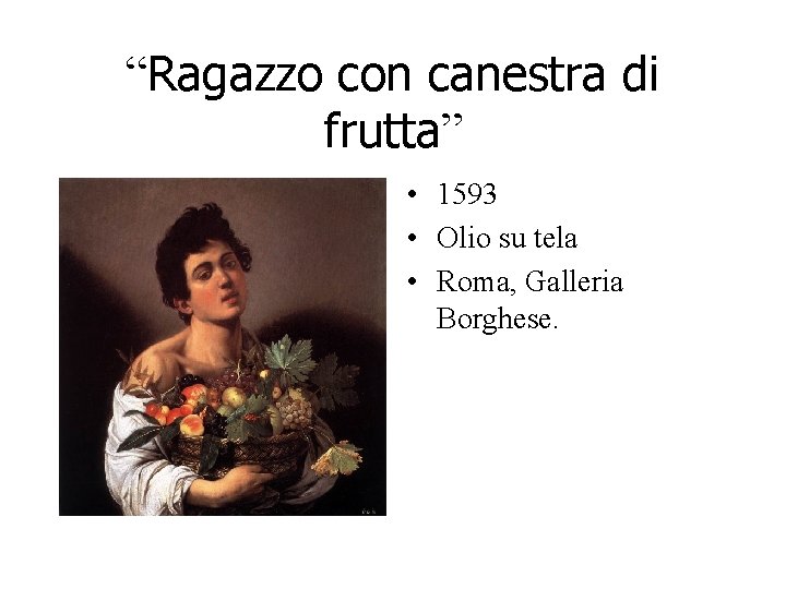 “Ragazzo con canestra di frutta” • 1593 • Olio su tela • Roma, Galleria “Ragazzo con canestra di frutta” • 1593 • Olio su tela • Roma, Galleria