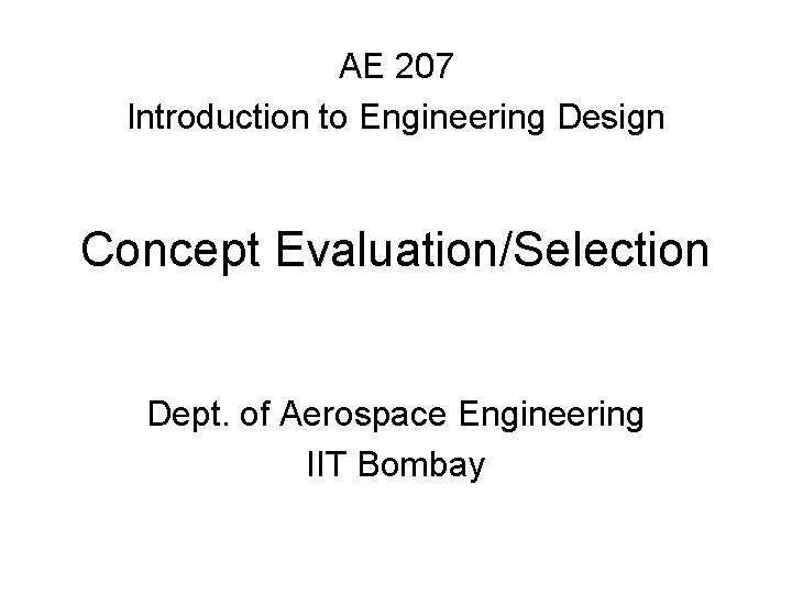 AE 207 Introduction to Engineering Design Concept Evaluation/Selection Dept. of Aerospace Engineering IIT Bombay