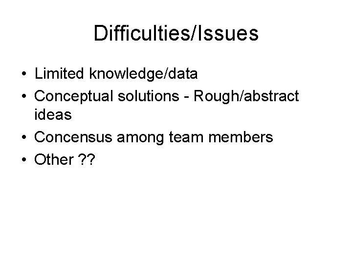 Difficulties/Issues • Limited knowledge/data • Conceptual solutions - Rough/abstract ideas • Concensus among team