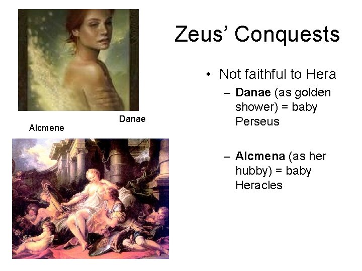 Zeus’ Conquests • Not faithful to Hera Alcmene Danae – Danae (as golden shower) Zeus’ Conquests • Not faithful to Hera Alcmene Danae – Danae (as golden shower)