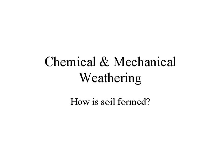 Chemical & Mechanical Weathering How is soil formed? 