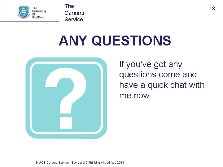 The Careers Service. 18 ANY QUESTIONS If you’ve got any questions come and have