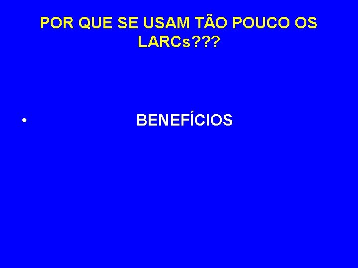 POR QUE SE USAM TÃO POUCO OS LARCs? ? ? • BENEFÍCIOS 