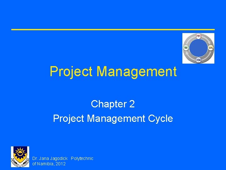 Project Management Chapter 2 Project Management Cycle Dr. Jana Jagodick Polytechnic of Namibia, 2012