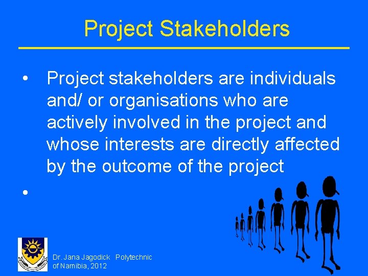 Project Stakeholders • Project stakeholders are individuals and/ or organisations who are actively involved