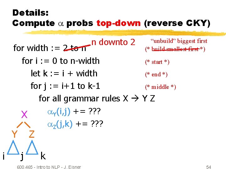 Details: Compute probs top-down (reverse CKY) n downto 2 “unbuild” biggest first (* build