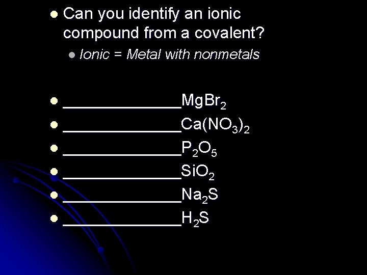 l Can you identify an ionic compound from a covalent? l Ionic = Metal
