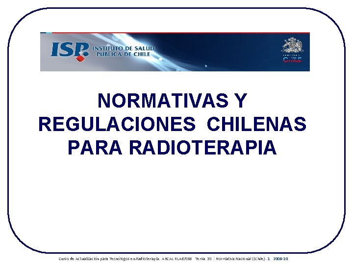 NORMATIVAS Y REGULACIONES CHILENAS PARA RADIOTERAPIA Curso de Actualización para Tecnólogos en Radioterapia. ARCAL