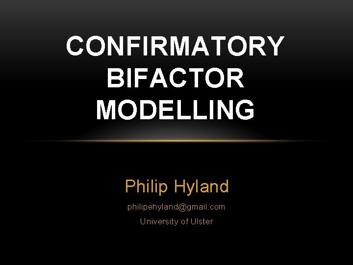 CONFIRMATORY BIFACTOR MODELLING Philip Hyland philipehyland@gmail. com University of Ulster 