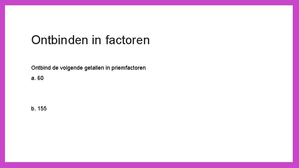 Ontbinden in factoren Ontbind de volgende getallen in priemfactoren a. 60 b. 155 