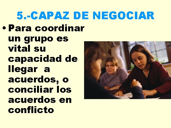 5. -CAPAZ DE NEGOCIAR • Para coordinar un grupo es vital su capacidad de