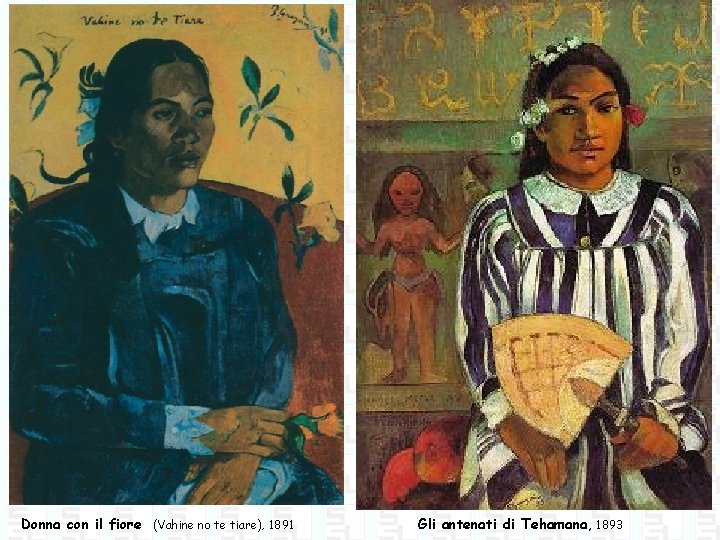 Donna con il fiore (Vahine no te tiare), 1891 Gli antenati di Tehamana, 1893