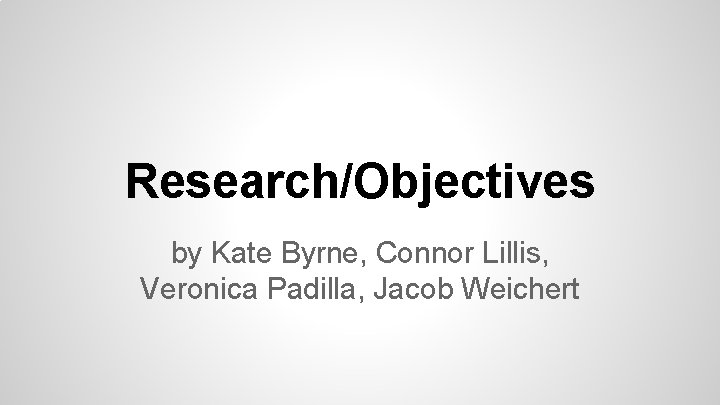 Research/Objectives by Kate Byrne, Connor Lillis, Veronica Padilla, Jacob Weichert 