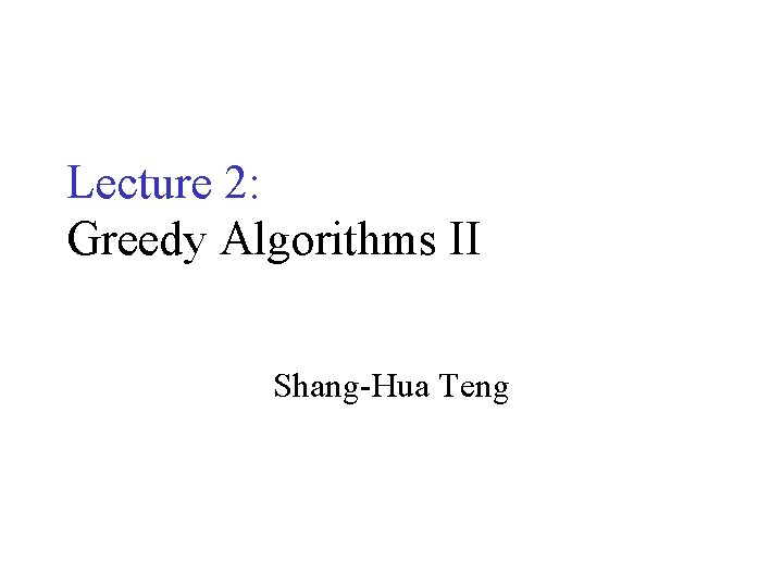 Lecture 2: Greedy Algorithms II Shang-Hua Teng 